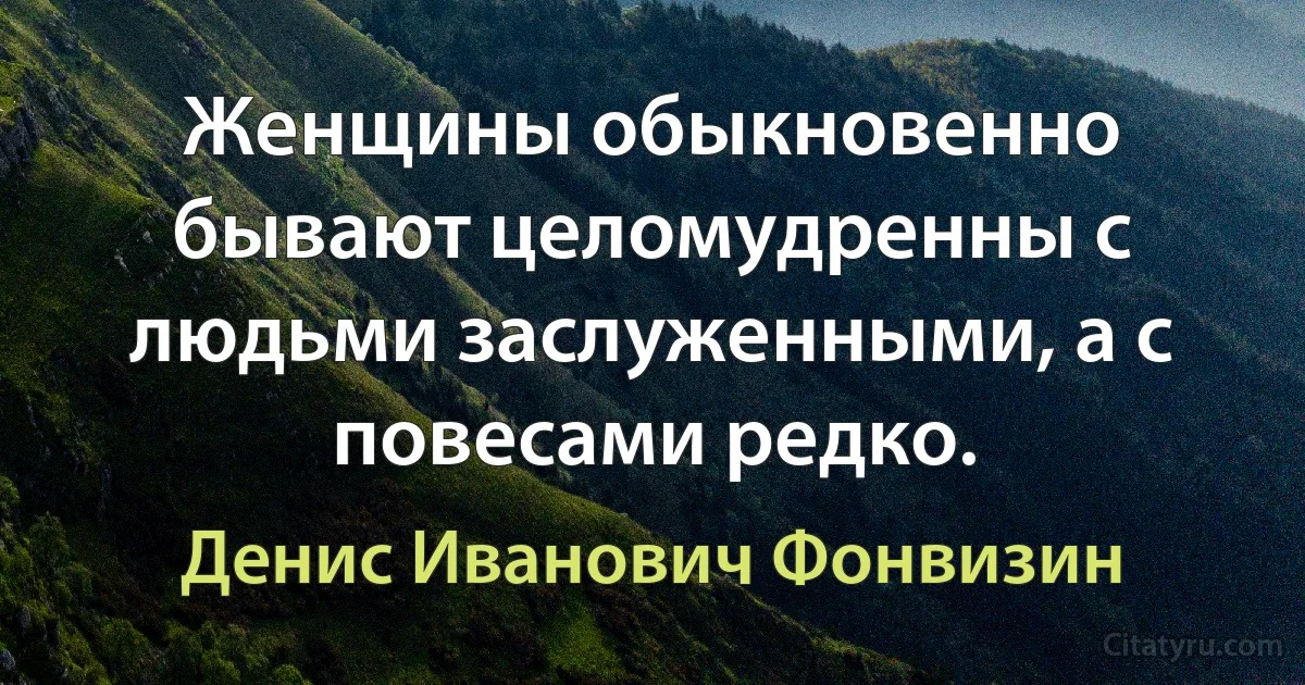 Женщины обыкновенно бывают целомудренны с людьми заслуженными, а с повесами редко. (Денис Иванович Фонвизин)