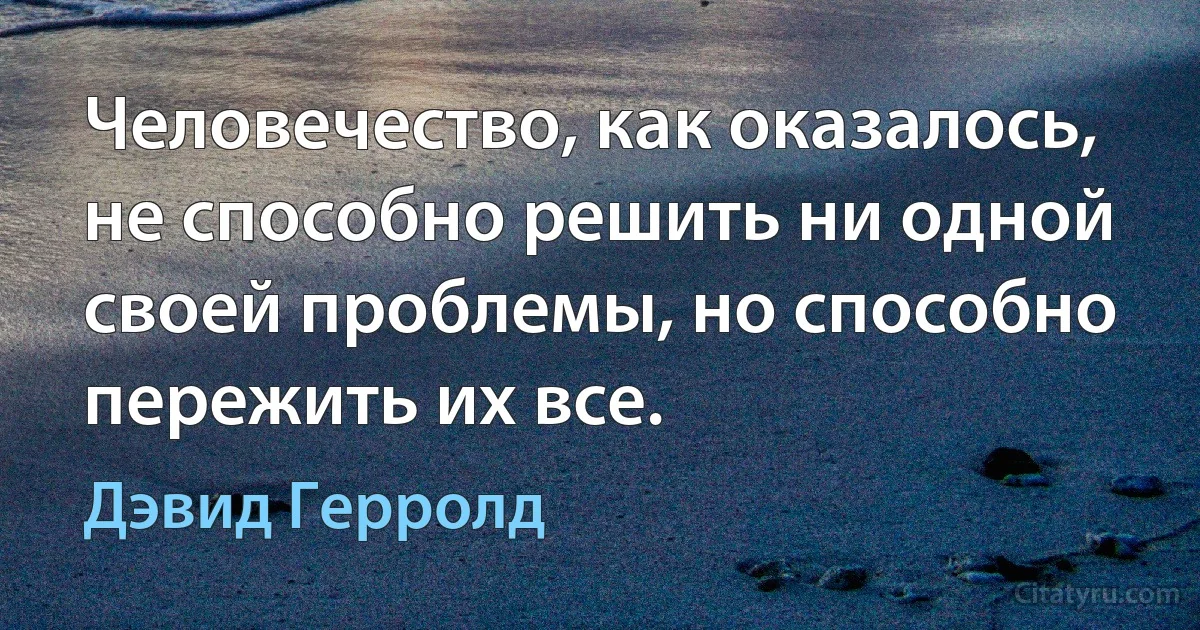 Человечество, как оказалось, не способно решить ни одной своей проблемы, но способно пережить их все. (Дэвид Герролд)