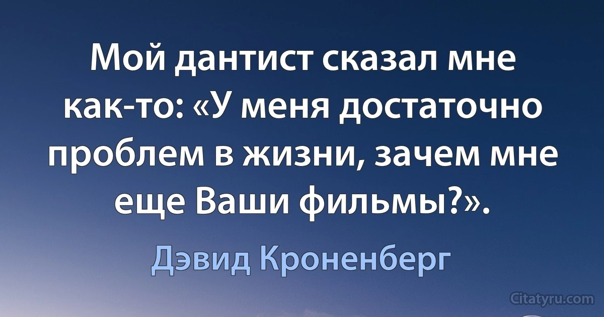 Мой дантист сказал мне как-то: «У меня достаточно проблем в жизни, зачем мне еще Ваши фильмы?». (Дэвид Кроненберг)