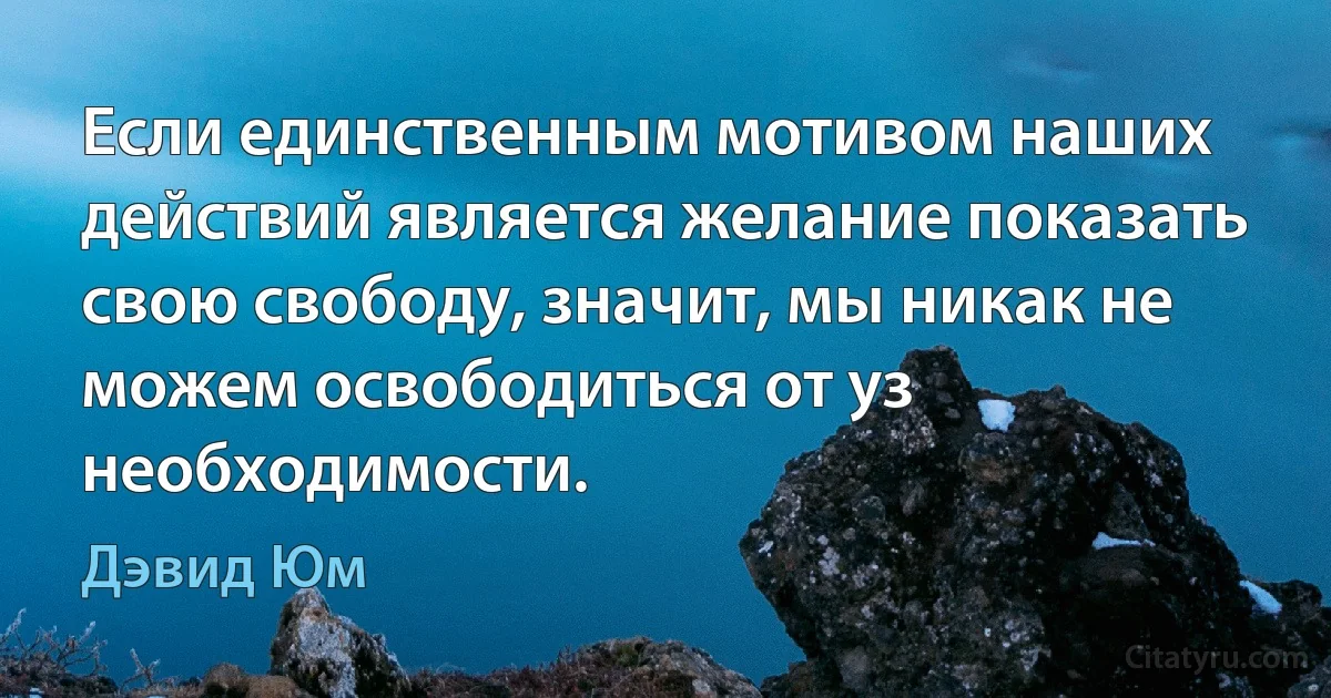 Если единственным мотивом наших действий является желание показать свою свободу, значит, мы никак не можем освободиться от уз необходимости. (Дэвид Юм)