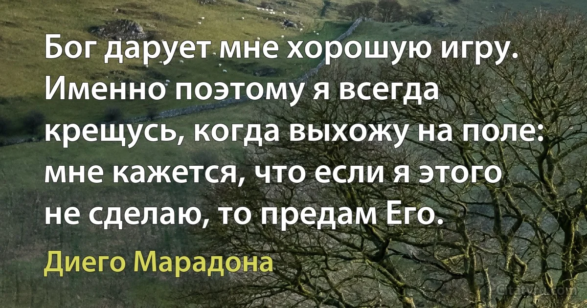 Бог дарует мне хорошую игру. Именно поэтому я всегда крещусь, когда выхожу на поле: мне кажется, что если я этого не сделаю, то предам Его. (Диего Марадона)