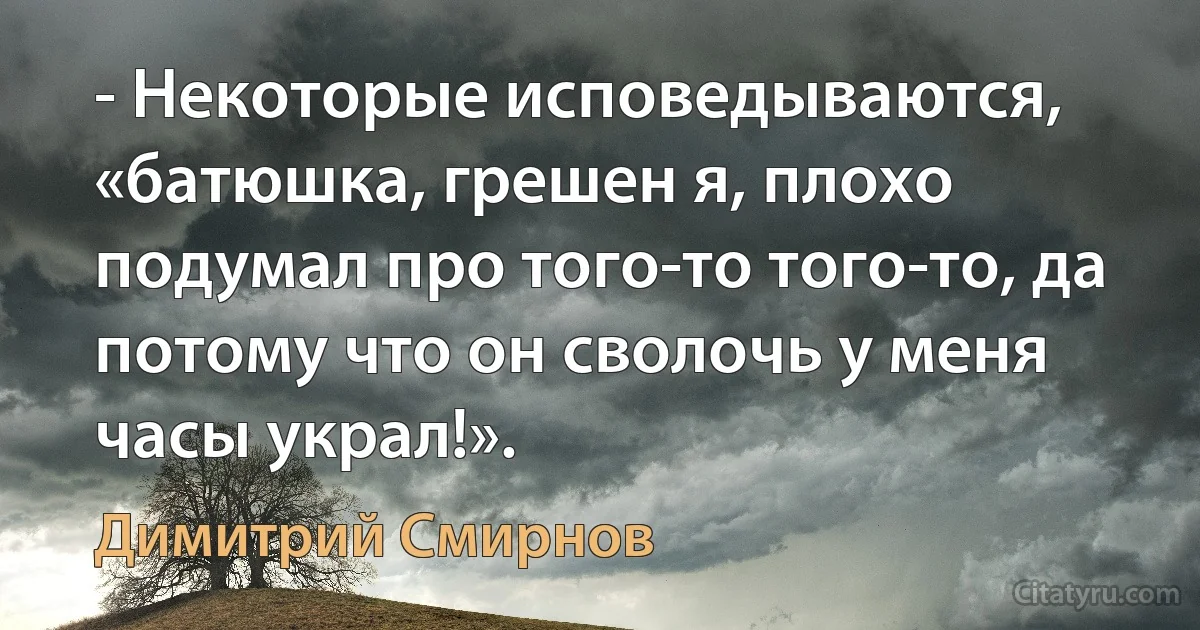 - Некоторые исповедываются, «батюшка, грешен я, плохо подумал про того-то того-то, да потому что он сволочь у меня часы украл!». (Димитрий Смирнов)