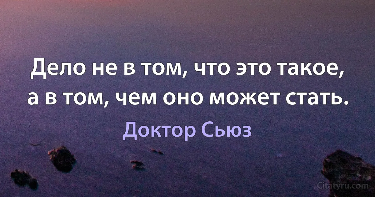 Дело не в том, что это такое, а в том, чем оно может стать. (Доктор Сьюз)