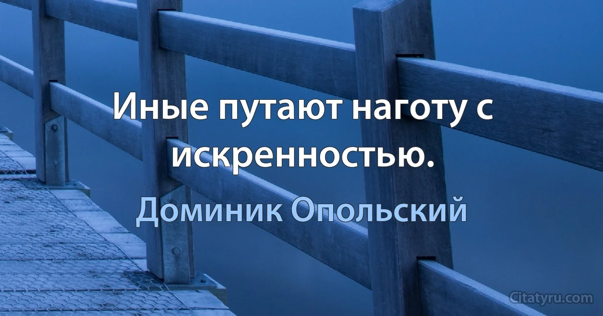 Иные путают наготу с искренностью. (Доминик Опольский)