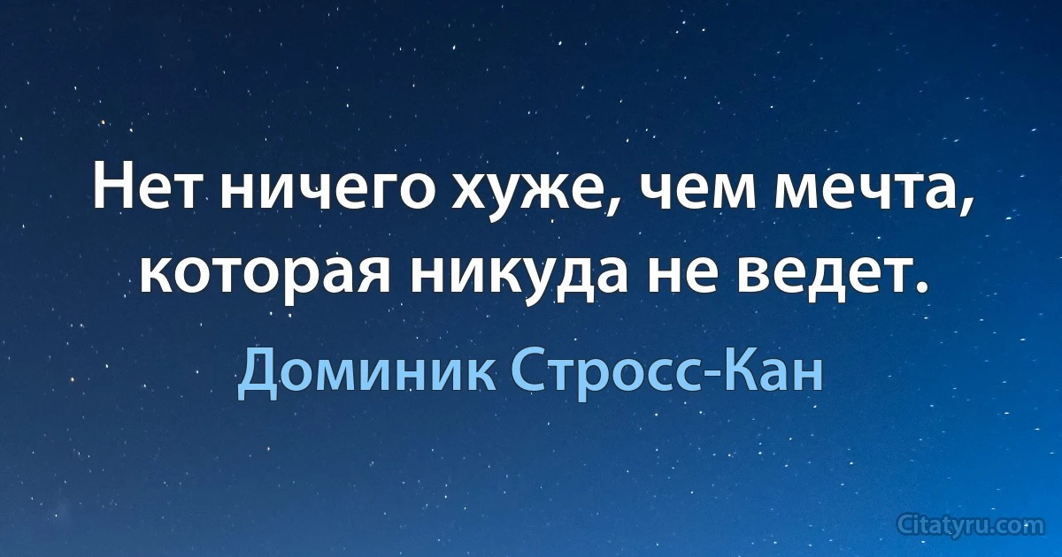 Нет ничего хуже, чем мечта, которая никуда не ведет. (Доминик Стросс-Кан)