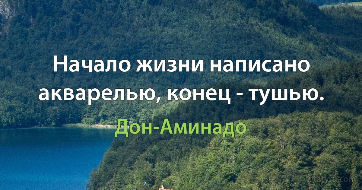 Начало жизни написано акварелью, конец - тушью. (Дон-Аминадо)