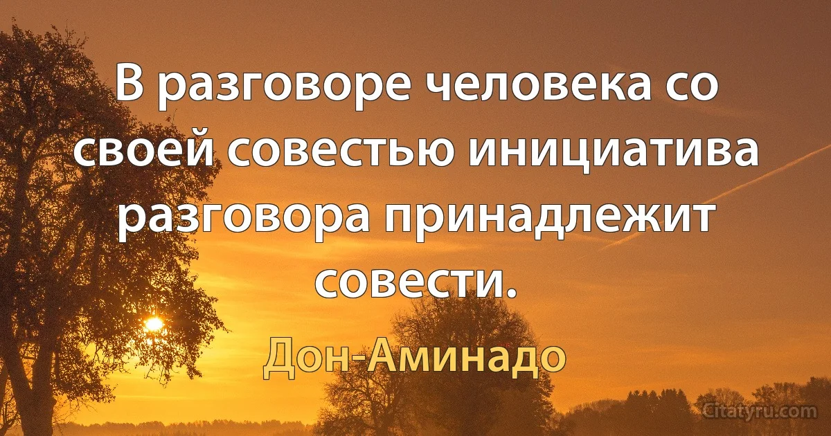 В разговоре человека со своей совестью инициатива разговора принадлежит совести. (Дон-Аминадо)