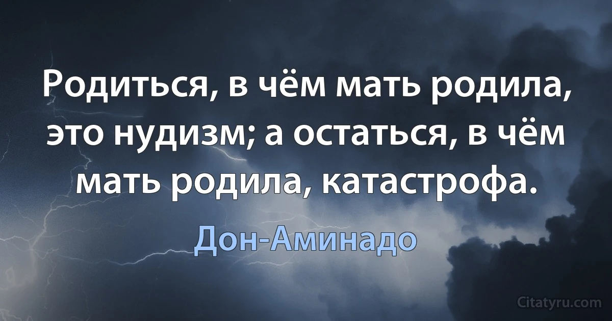 Родиться, в чём мать родила, это нудизм; а остаться, в чём мать родила, катастрофа. (Дон-Аминадо)