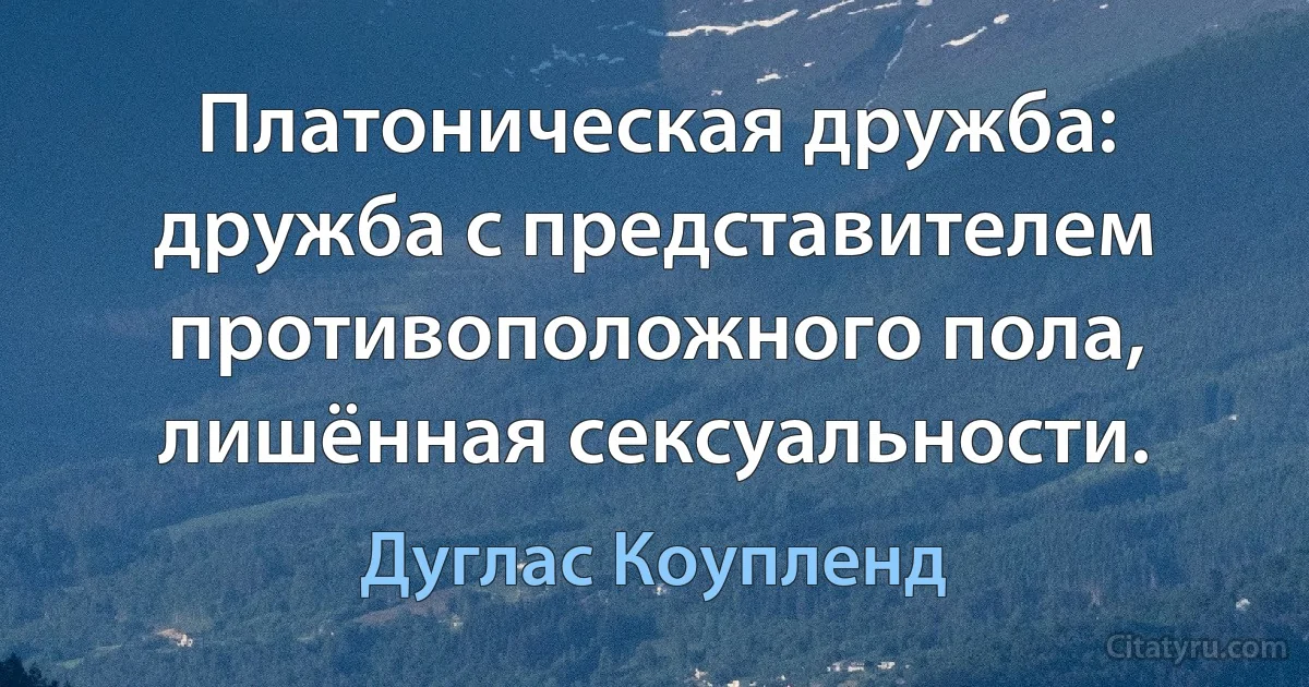 Платоническая дружба: дружба с представителем противоположного пола, лишённая сексуальности. (Дуглас Коупленд)