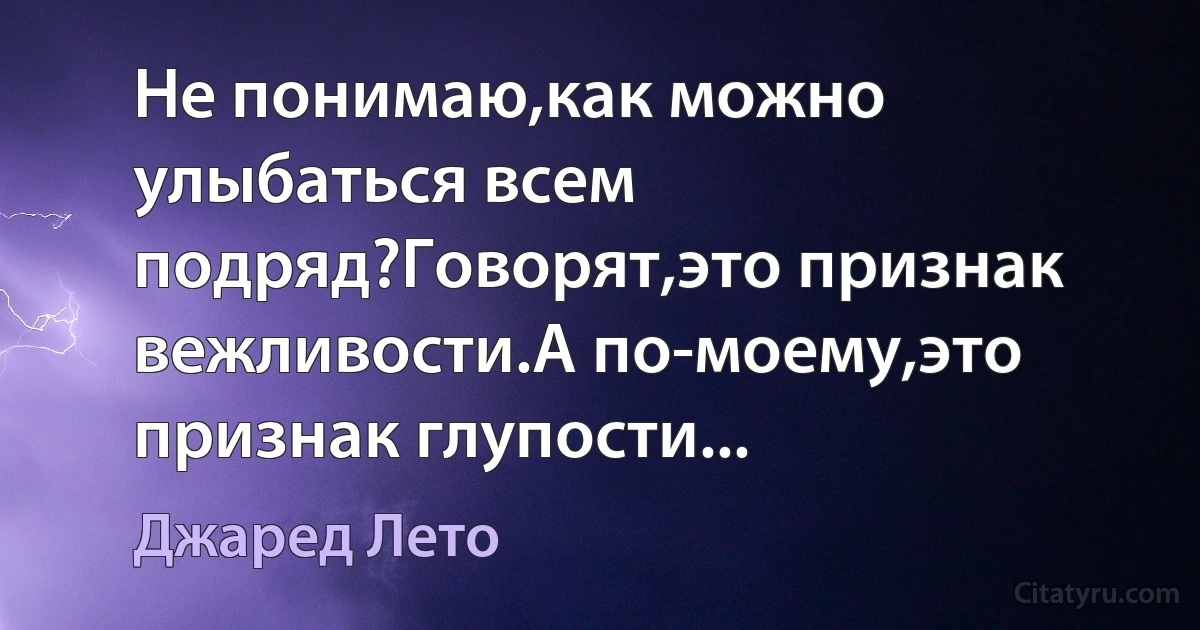 Не понимаю,как можно улыбаться всем подряд?Говорят,это признак вежливости.А по-моему,это признак глупости... (Джаред Лето)