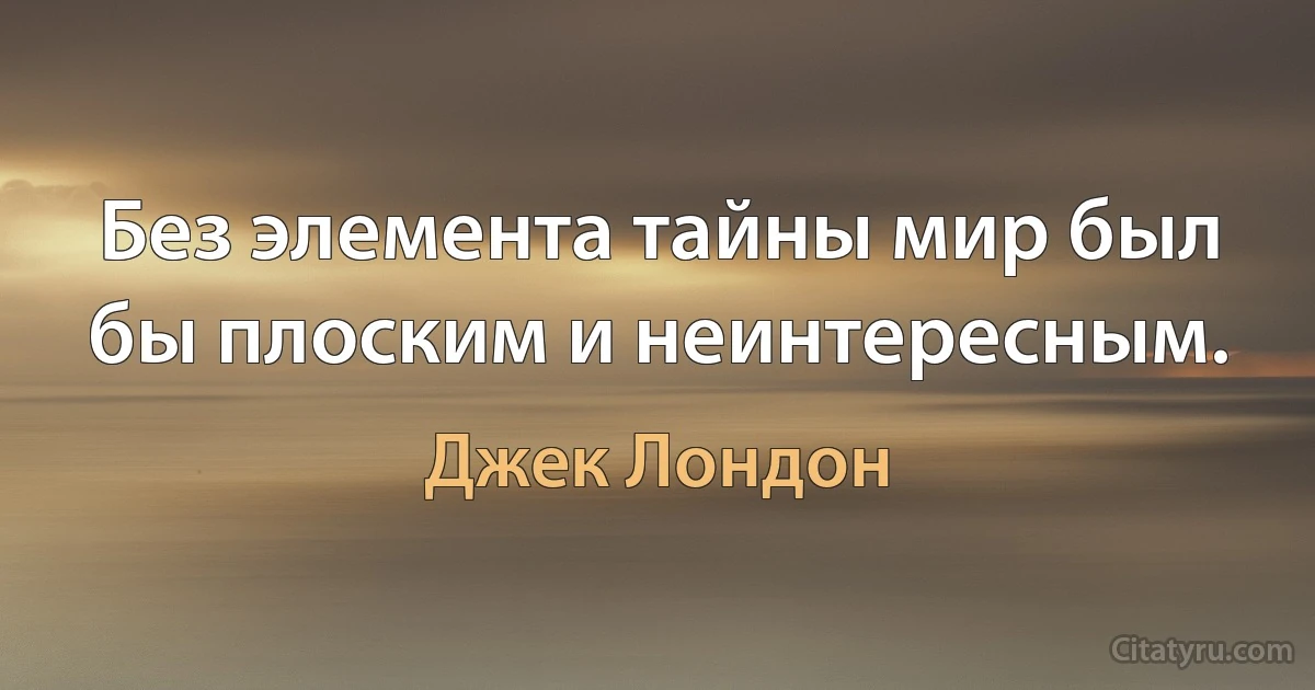 Без элемента тайны мир был бы плоским и неинтересным. (Джек Лондон)