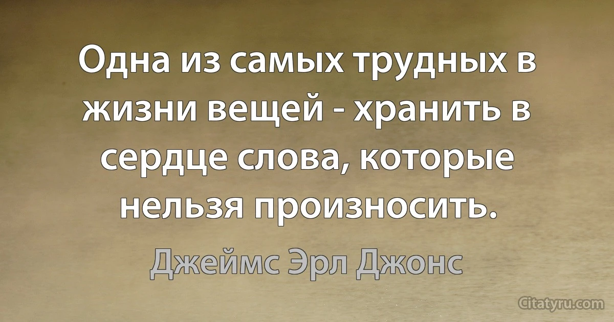 Одна из самых трудных в жизни вещей - хранить в сердце слова, которые нельзя произносить. (Джеймс Эрл Джонс)