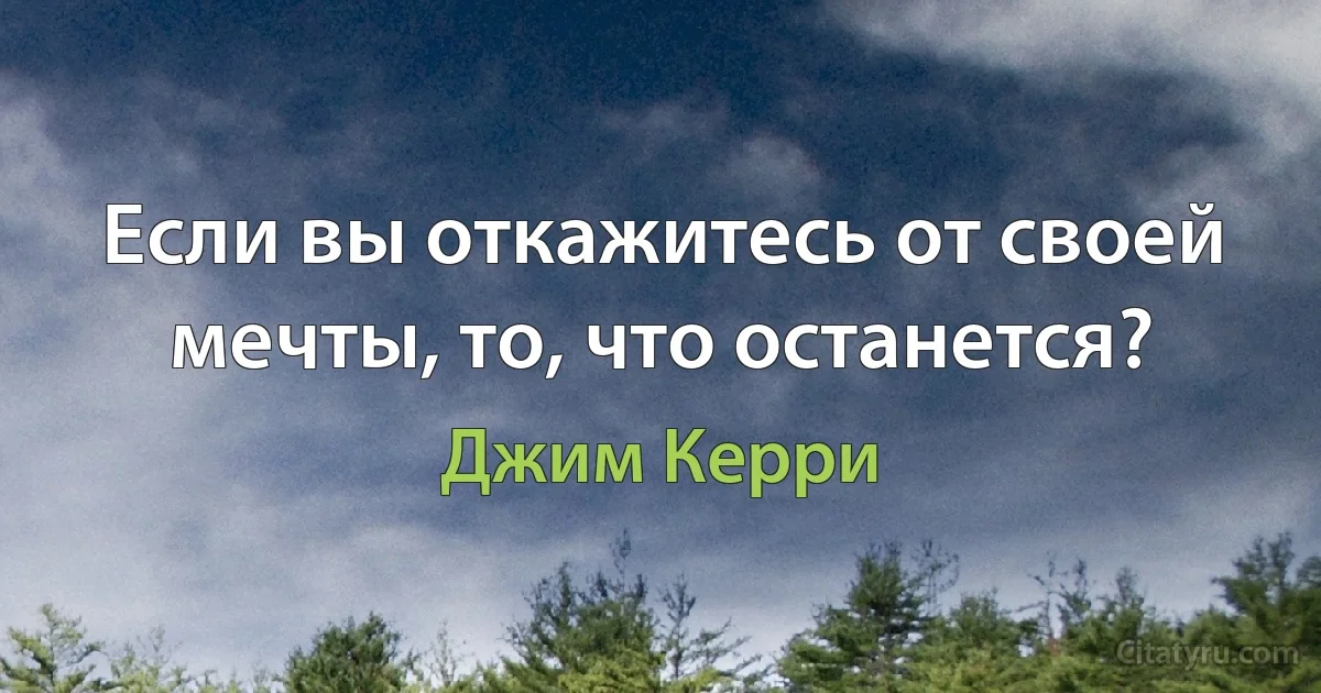 Если вы откажитесь от своей мечты, то, что останется? (Джим Керри)