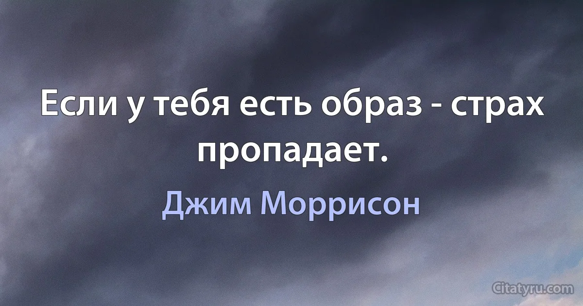 Если у тебя есть образ - страх пропадает. (Джим Моррисон)