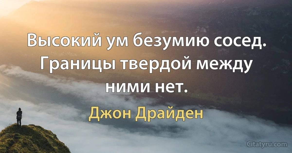 Высокий ум безумию сосед. Границы твердой между ними нет. (Джон Драйден)