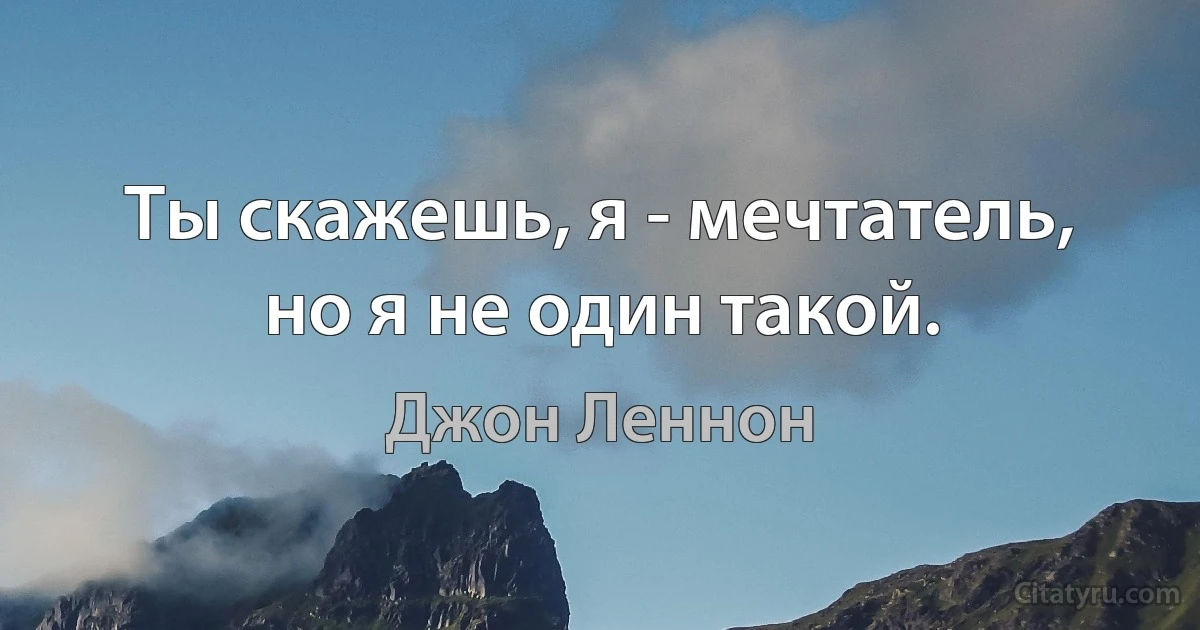 Ты скажешь, я - мечтатель, но я не один такой. (Джон Леннон)