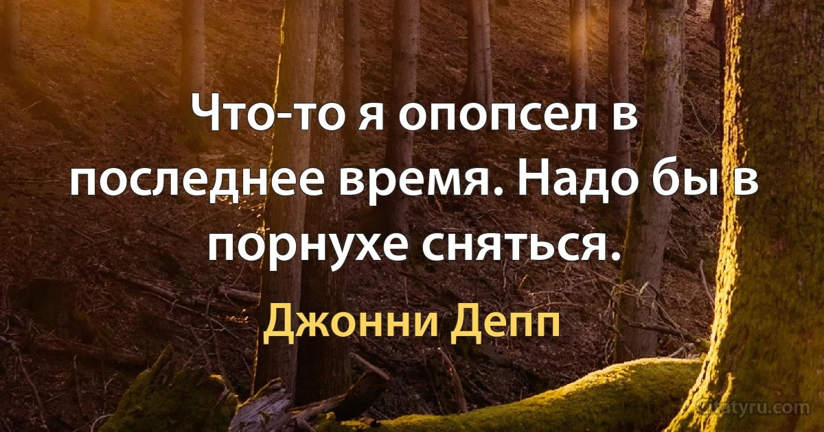 Что-то я опопсел в последнее время. Надо бы в порнухе сняться. (Джонни Депп)