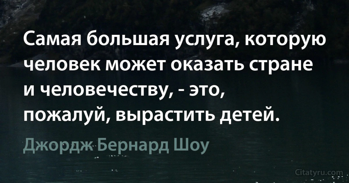 Самая большая услуга, которую человек может оказать стране и человечеству, - это, пожалуй, вырастить детей. (Джордж Бернард Шоу)