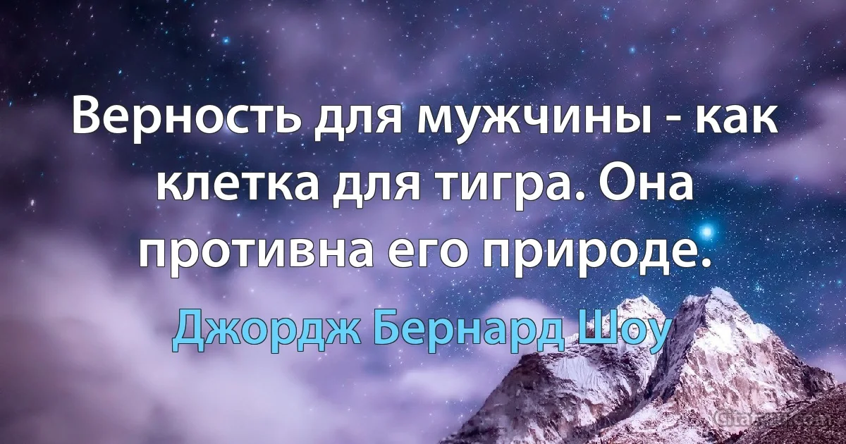 Верность для мужчины - как клетка для тигра. Она противна его природе. (Джордж Бернард Шоу)