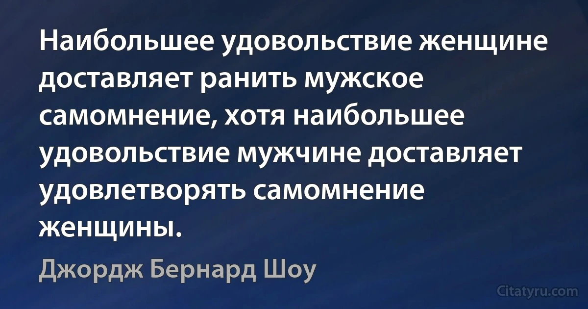 Наибольшее удовольствие женщине доставляет ранить мужское самомнение, хотя наибольшее удовольствие мужчине доставляет удовлетворять самомнение женщины. (Джордж Бернард Шоу)