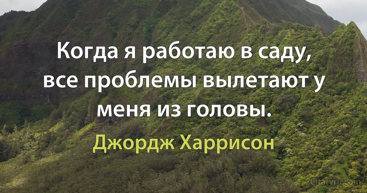 Когда я работаю в саду, все проблемы вылетают у меня из головы. (Джордж Харрисон)