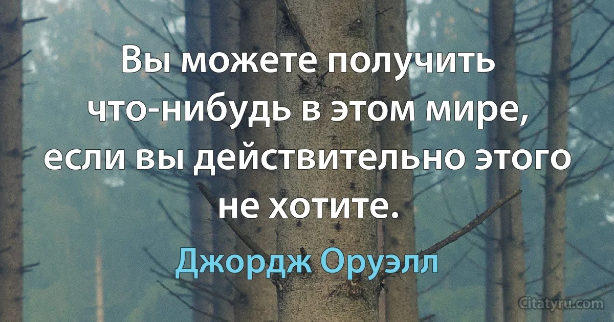 Вы можете получить что-нибудь в этом мире, если вы действительно этого не хотите. (Джордж Оруэлл)