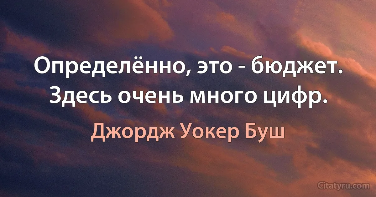 Определённо, это - бюджет. Здесь очень много цифр. (Джордж Уокер Буш)