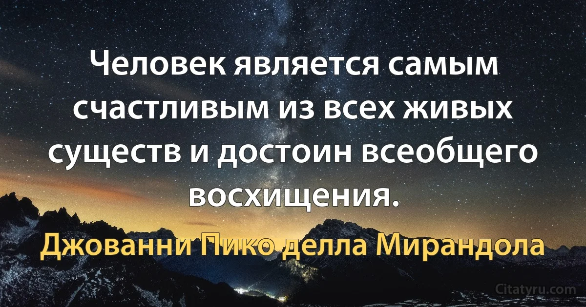 Человек является самым счастливым из всех живых существ и достоин всеобщего восхищения. (Джованни Пико делла Мирандола)