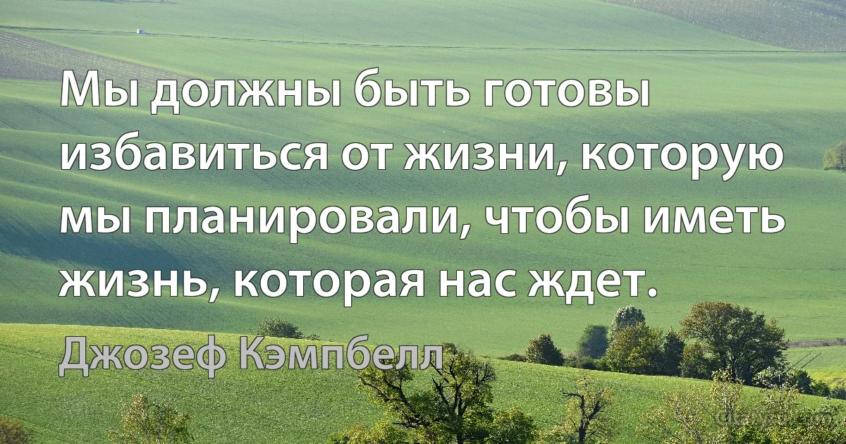 Мы должны быть готовы избавиться от жизни, которую мы планировали, чтобы иметь жизнь, которая нас ждет. (Джозеф Кэмпбелл)