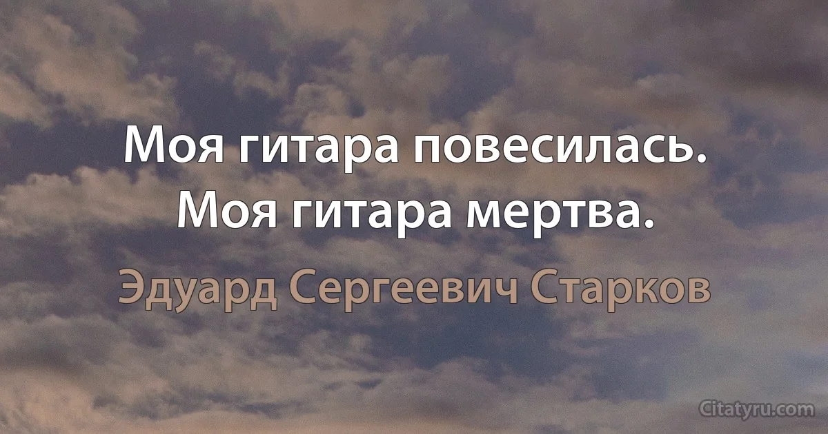 Моя гитара повесилась.
Моя гитара мертва. (Эдуард Сергеевич Старков)