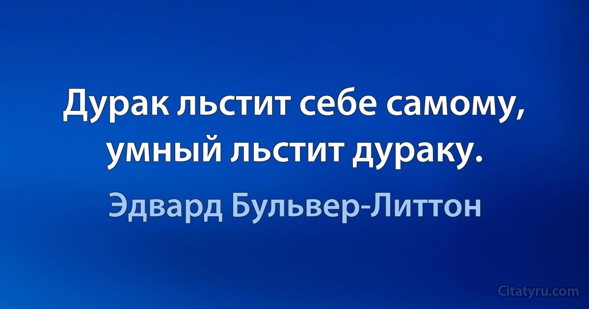 Дурак льстит себе самому, умный льстит дураку. (Эдвард Бульвер-Литтон)