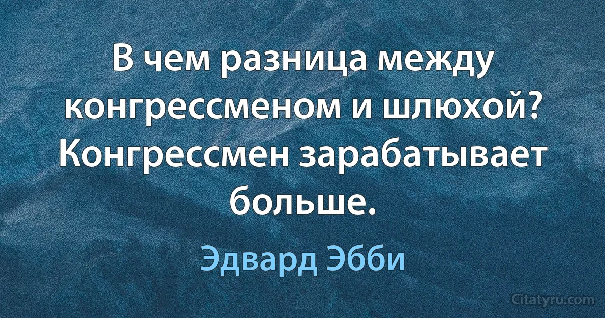 В чем разница между конгрессменом и шлюхой? Конгрессмен зарабатывает больше. (Эдвард Эбби)