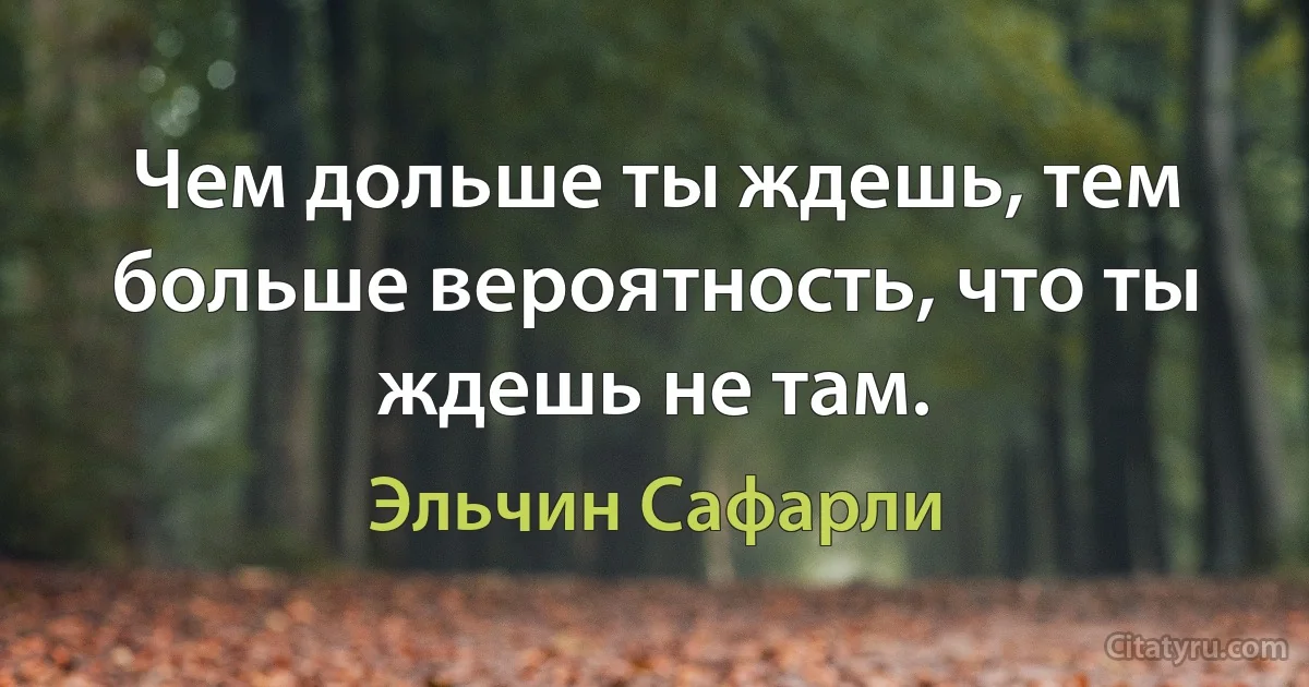 Чем дольше ты ждешь, тем больше вероятность, что ты ждешь не там. (Эльчин Сафарли)