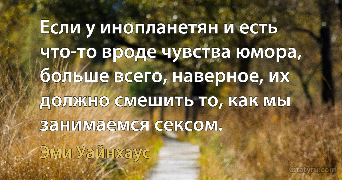 Если у инопланетян и есть что-то вроде чувства юмора, больше всего, наверное, их должно смешить то, как мы занимаемся сексом. (Эми Уайнхаус)