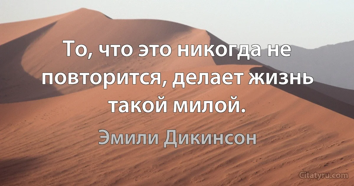 То, что это никогда не повторится, делает жизнь такой милой. (Эмили Дикинсон)