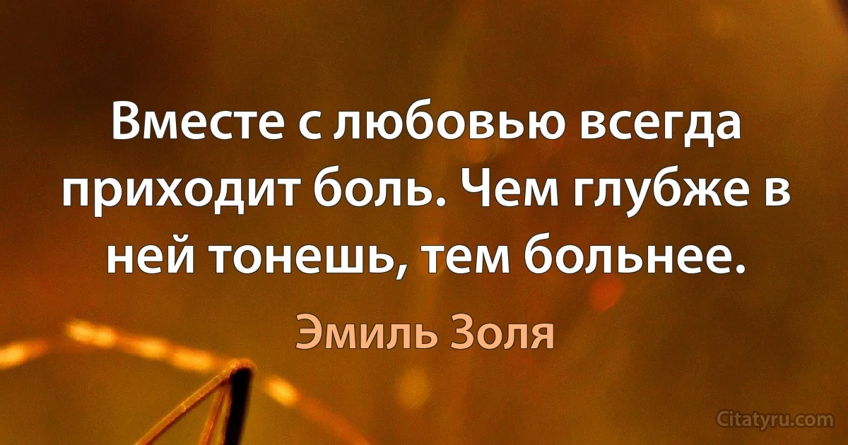 Вместе с любовью всегда приходит боль. Чем глубже в ней тонешь, тем больнее. (Эмиль Золя)