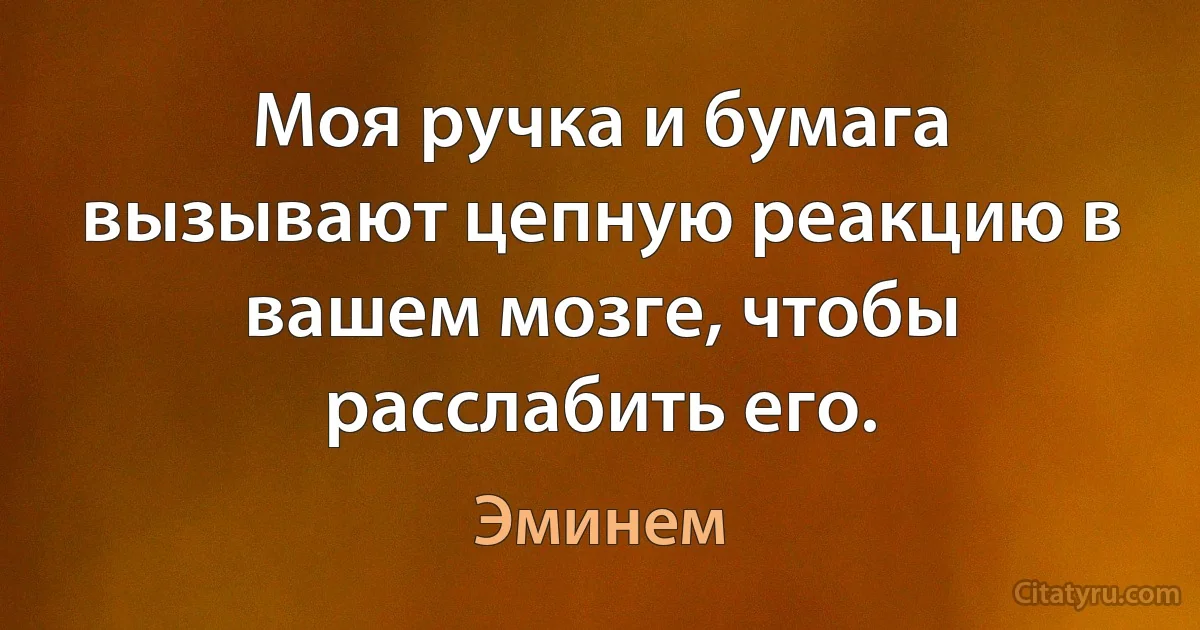 Моя ручка и бумага вызывают цепную реакцию в вашем мозге, чтобы расслабить его. (Эминем)