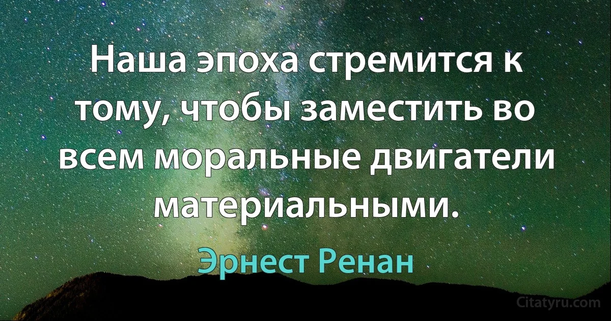 Наша эпоха стремится к тому, чтобы заместить во всем моральные двигатели материальными. (Эрнест Ренан)