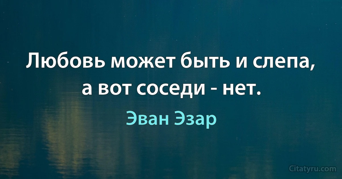 Любовь может быть и слепа, а вот соседи - нет. (Эван Эзар)