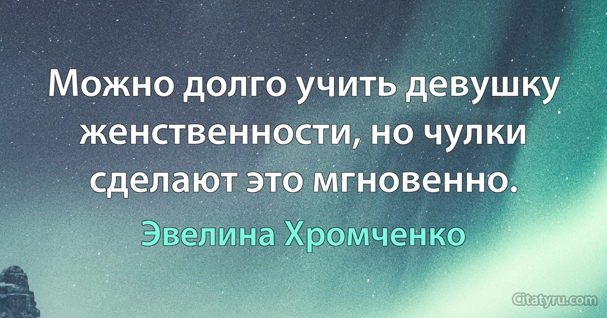 Можно долго учить девушку женственности, но чулки сделают это мгновенно. (Эвелина Хромченко)