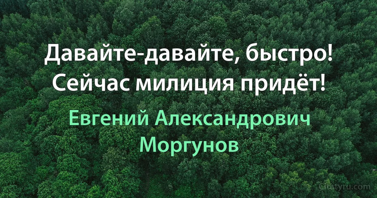 Давайте-давайте, быстро! Сейчас милиция придёт! (Евгений Александрович Моргунов)