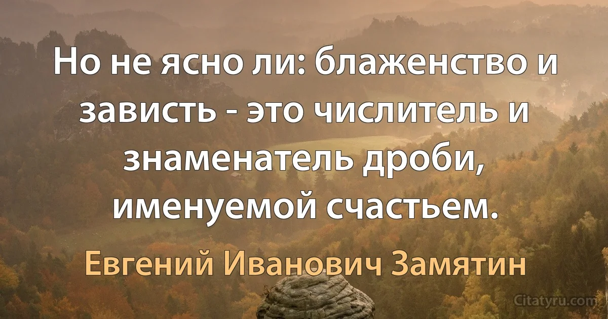 Но не ясно ли: блаженство и зависть - это числитель и знаменатель дроби, именуемой счастьем. (Евгений Иванович Замятин)