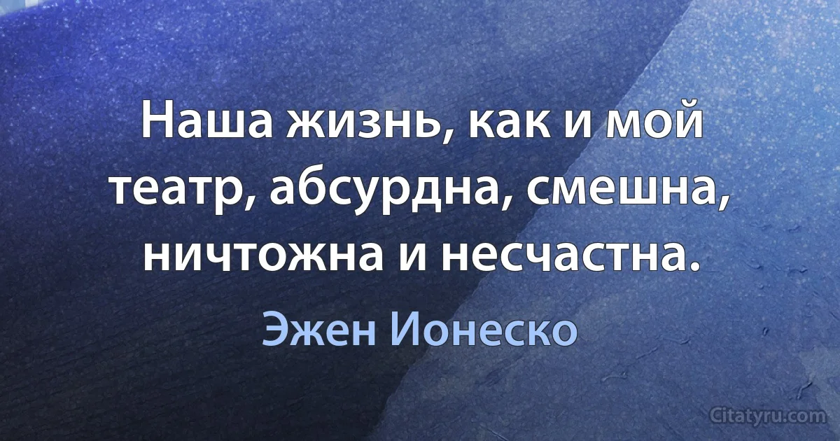 Наша жизнь, как и мой театр, абсурдна, смешна, ничтожна и несчастна. (Эжен Ионеско)