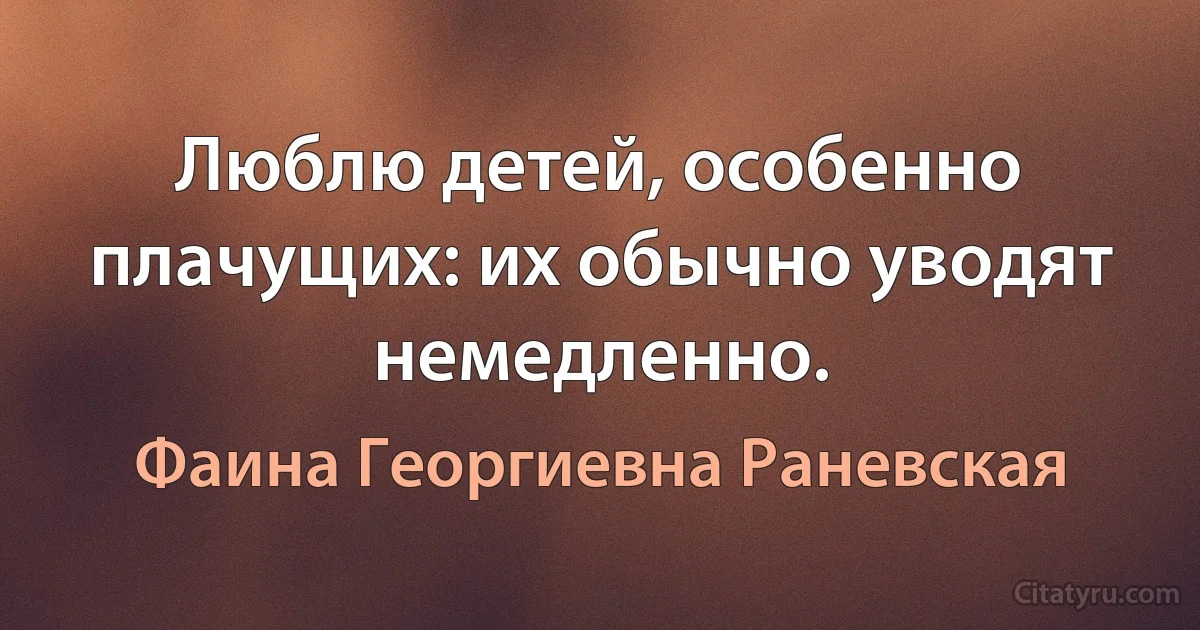 Люблю детей, особенно плачущих: их обычно уводят немедленно. (Фаина Георгиевна Раневская)