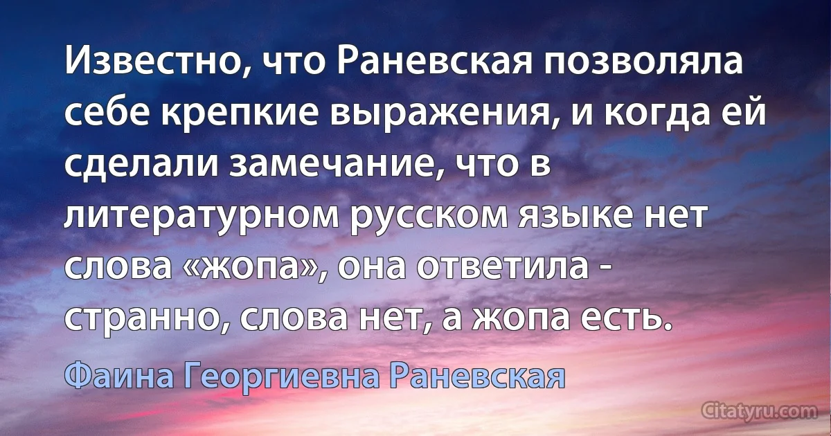 Известно, что Раневская позволяла себе крепкие выражения, и когда ей сделали замечание, что в литературном русском языке нет слова «жопа», она ответила - странно, слова нет, а жопа есть. (Фаина Георгиевна Раневская)