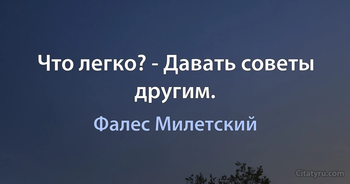 Что легко? - Давать советы другим. (Фалес Милетский)