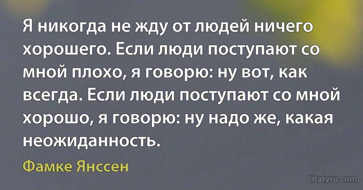 Я никогда не жду от людей ничего хорошего. Если люди поступают со мной плохо, я говорю: ну вот, как всегда. Если люди поступают со мной хорошо, я говорю: ну надо же, какая неожиданность. (Фамке Янссен)