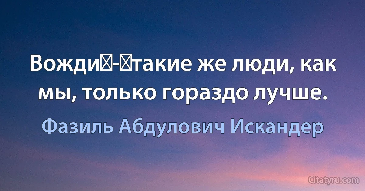 Вожди - такие же люди, как мы, только гораздо лучше. (Фазиль Абдулович Искандер)