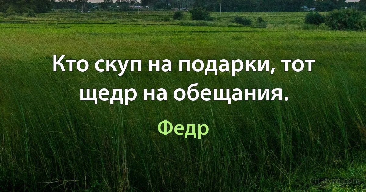 Кто скуп на подарки, тот щедр на обещания. (Федр)