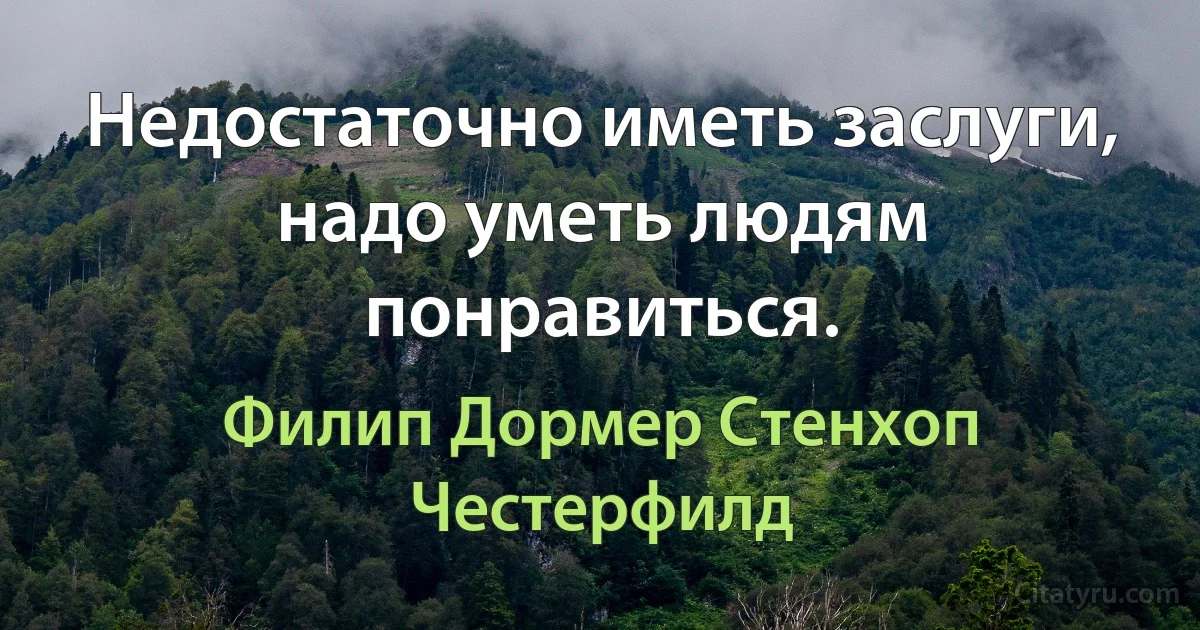 Недостаточно иметь заслуги, надо уметь людям понравиться. (Филип Дормер Стенхоп Честерфилд)